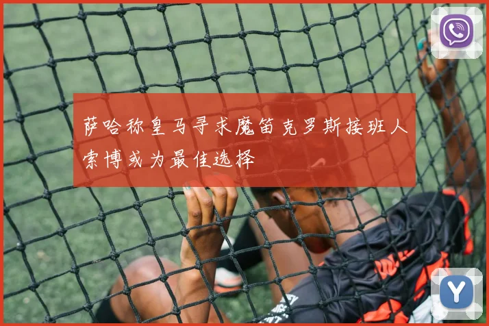 萨哈称皇马寻求魔笛克罗斯接班人索博或为最佳选择