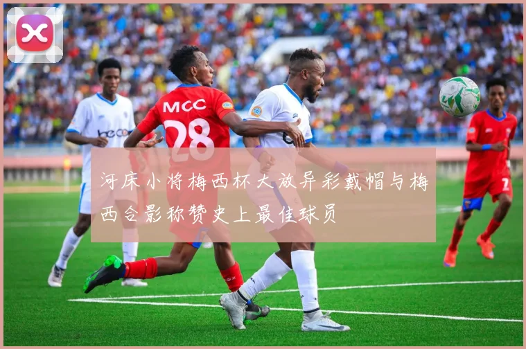 河床小将梅西杯大放异彩戴帽与梅西合影称赞史上最佳球员
