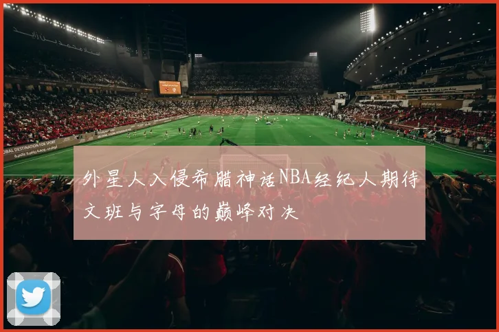 外星人入侵希腊神话NBA经纪人期待文班与字母的巅峰对决