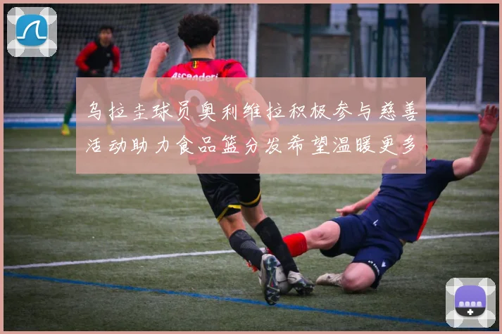 乌拉圭球员奥利维拉积极参与慈善活动助力食品篮分发希望温暖更多需要帮助的人