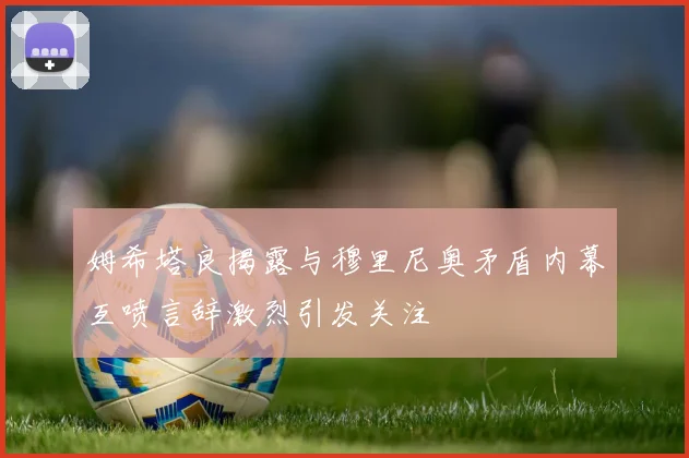姆希塔良揭露与穆里尼奥矛盾内幕互喷言辞激烈引发关注