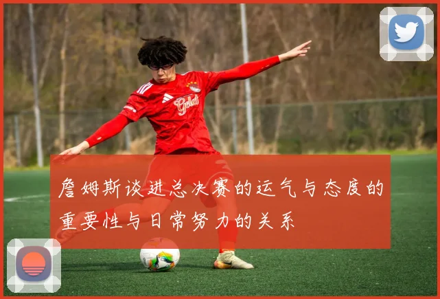 詹姆斯谈进总决赛的运气与态度的重要性与日常努力的关系