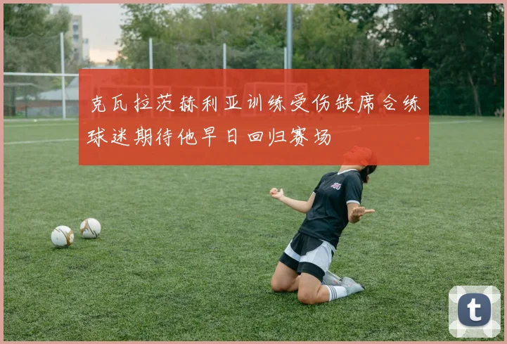 克瓦拉茨赫利亚训练受伤缺席合练球迷期待他早日回归赛场
