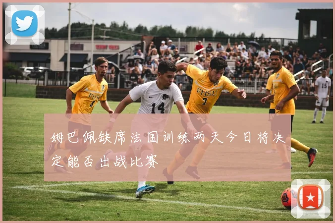 姆巴佩缺席法国训练两天今日将决定能否出战比赛