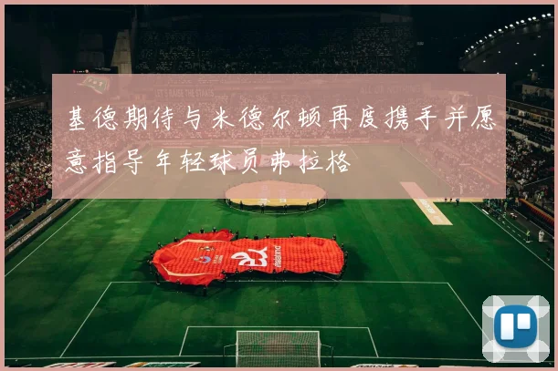 基德期待与米德尔顿再度携手并愿意指导年轻球员弗拉格