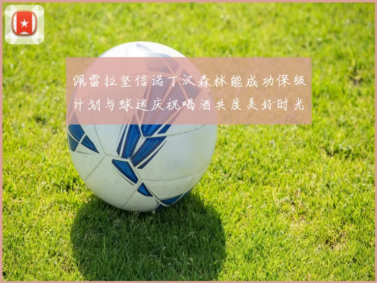 佩雷拉坚信诺丁汉森林能成功保级计划与球迷庆祝喝酒共度美好时光