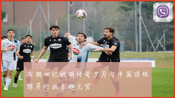 布朗回忆姚明传奇岁月与中国顶级球员对抗乐趣无穷
