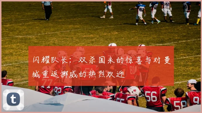 闪耀队长：双杀国米的惊喜与对曼城重返挪威的热烈欢迎