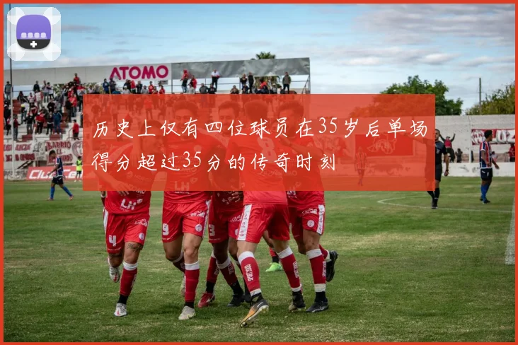 历史上仅有四位球员在35岁后单场得分超过35分的传奇时刻