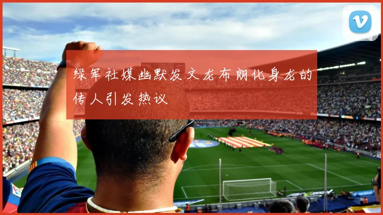 绿军社媒幽默发文龙布朗化身龙的传人引发热议