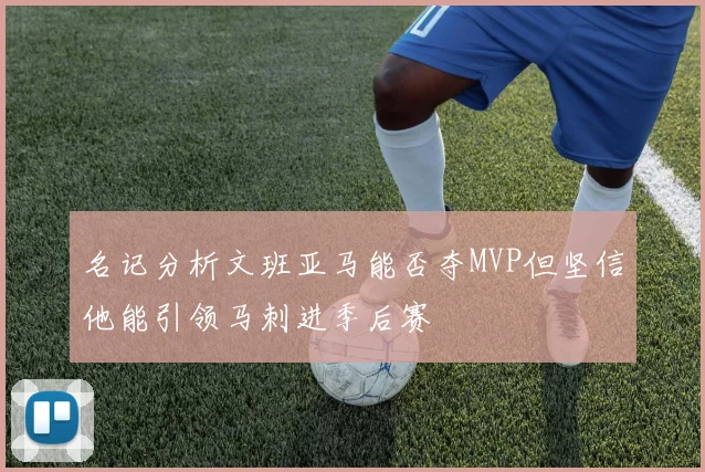 名记分析文班亚马能否夺MVP但坚信他能引领马刺进季后赛