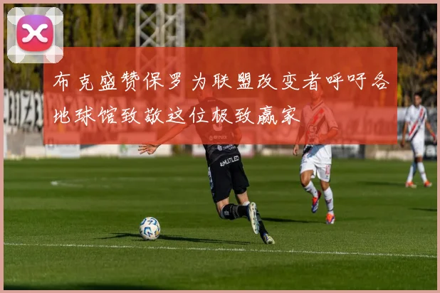 布克盛赞保罗为联盟改变者呼吁各地球馆致敬这位极致赢家
