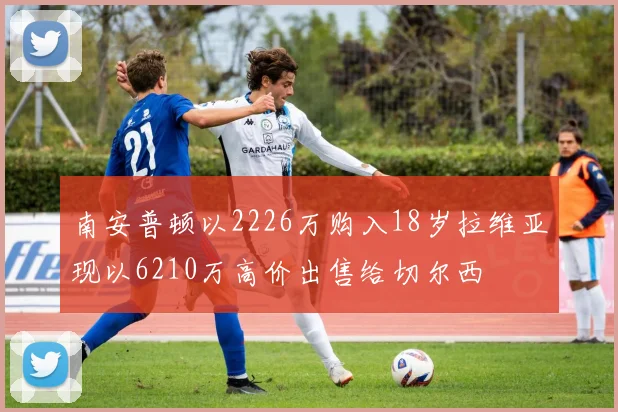 南安普顿以2226万购入18岁拉维亚现以6210万高价出售给切尔西