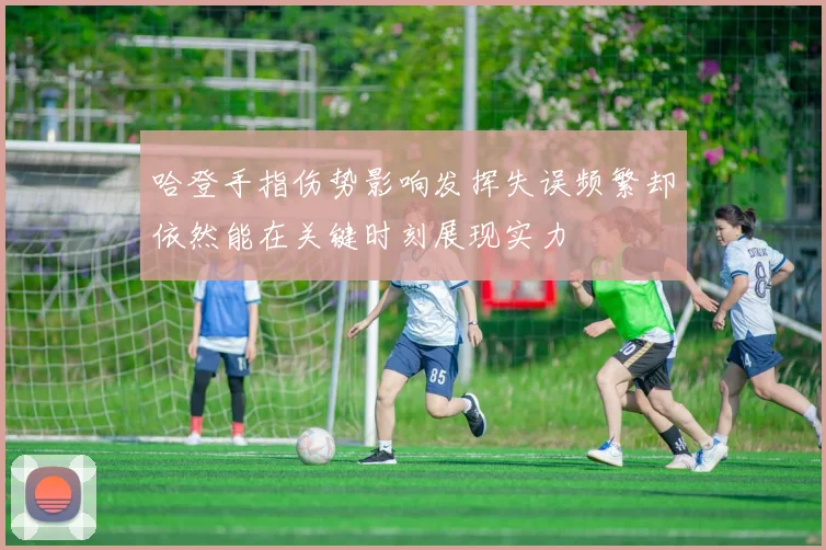 哈登手指伤势影响发挥失误频繁却依然能在关键时刻展现实力
