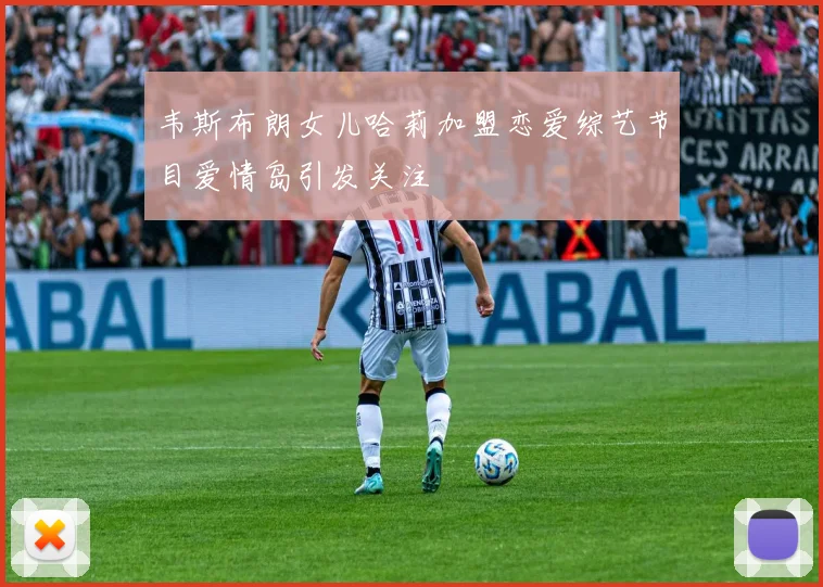 韦斯布朗女儿哈莉加盟恋爱综艺节目爱情岛引发关注
