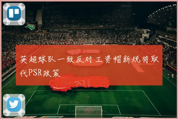 英超球队一致反对工资帽新规将取代PSR政策