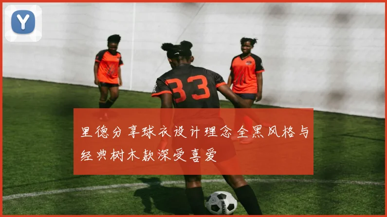 里德分享球衣设计理念全黑风格与经典树木款深受喜爱