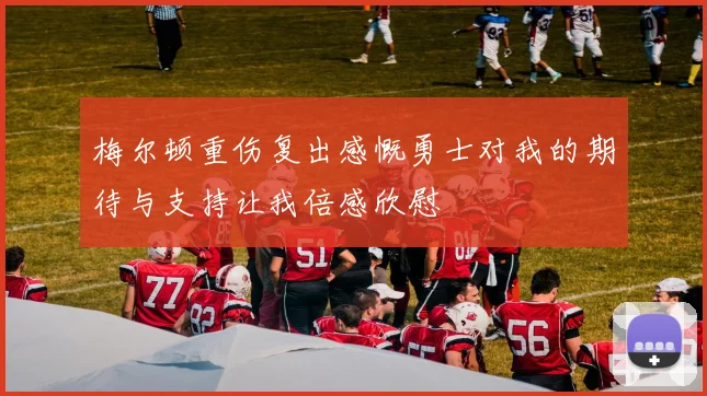 梅尔顿重伤复出感慨勇士对我的期待与支持让我倍感欣慰