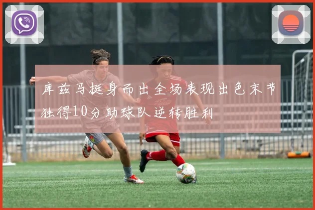 库兹马挺身而出全场表现出色末节独得10分助球队逆转胜利