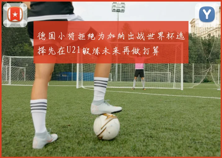 德国小将拒绝为加纳出战世界杯选择先在U21锻炼未来再做打算