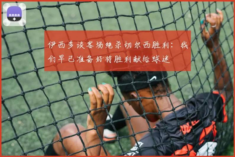 伊西多谈客场绝杀切尔西胜利：我们早已准备好将胜利献给球迷