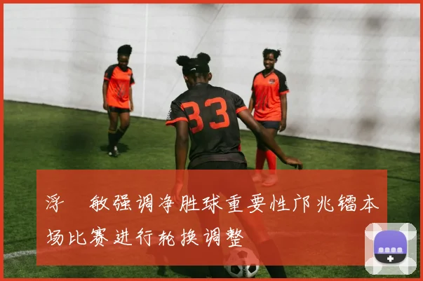 浮嶋敏强调净胜球重要性邝兆镭本场比赛进行轮换调整