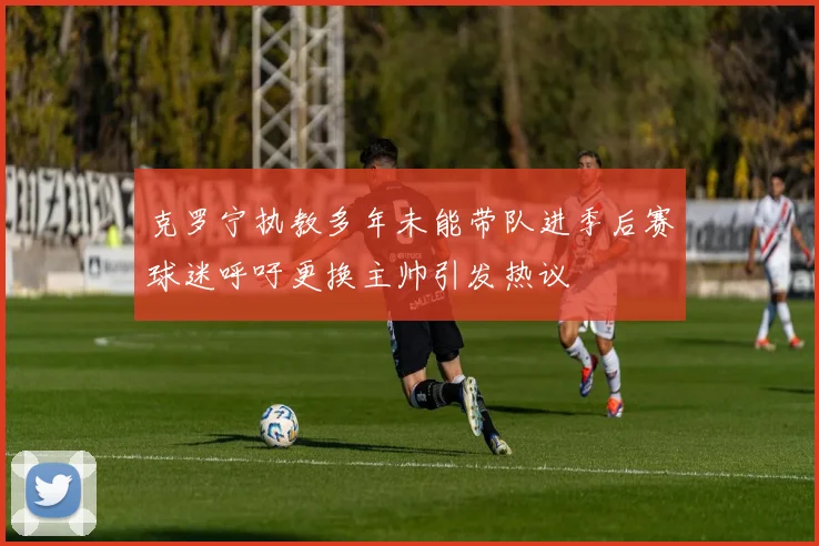 克罗宁执教多年未能带队进季后赛球迷呼吁更换主帅引发热议