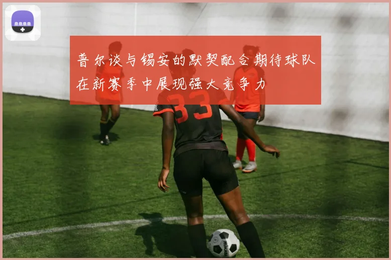 普尔谈与锡安的默契配合期待球队在新赛季中展现强大竞争力