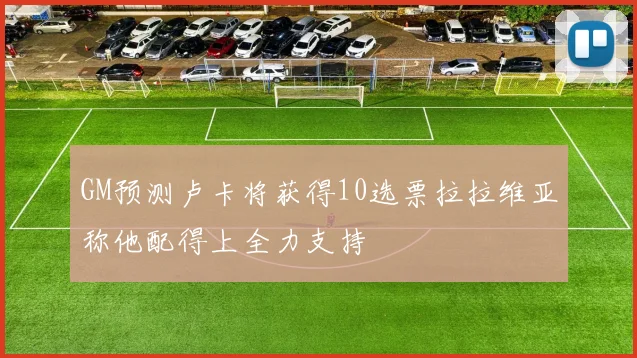 GM预测卢卡将获得10选票拉拉维亚称他配得上全力支持