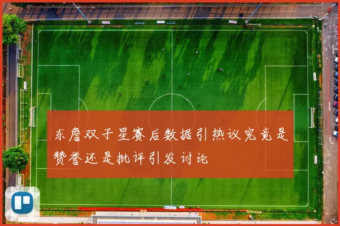 东詹双子星赛后数据引热议究竟是赞誉还是批评引发讨论